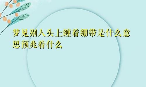 梦见别人头上缠着绷带是什么意思预兆着什么