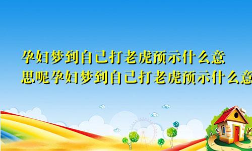 孕妇梦到自己打老虎预示什么意思呢孕妇梦到自己打老虎预示什么意思周公解梦