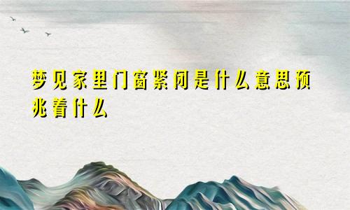 梦见家里门窗紧闭是什么意思预兆着什么