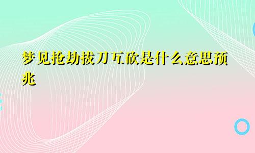 梦见抢劫拔刀互砍是什么意思预兆