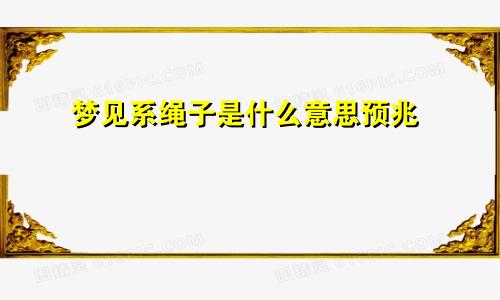 梦见系绳子是什么意思预兆