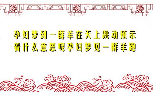 孕妇梦到一群羊在天上跳动预示着什么意思呢孕妇梦见一群羊跑