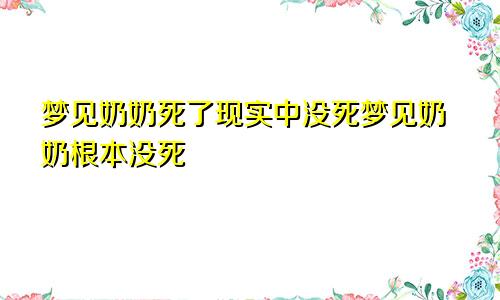 梦见奶奶死了现实中没死梦见奶奶根本没死