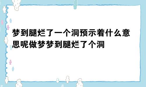 梦到腿烂了一个洞预示着什么意思呢做梦梦到腿烂了个洞