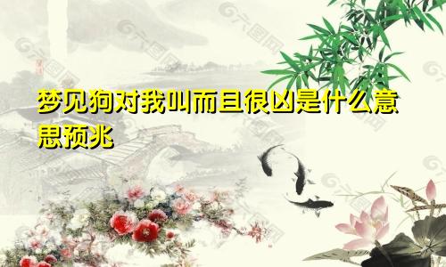 梦见狗对我叫而且很凶是什么意思预兆