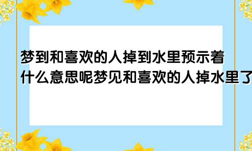 梦到和喜欢的人掉到水里预示着什么意思呢梦见和喜欢的人掉水里了