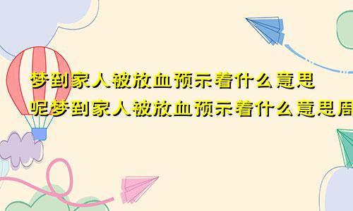 梦到家人被放血预示着什么意思呢梦到家人被放血预示着什么意思周公解梦