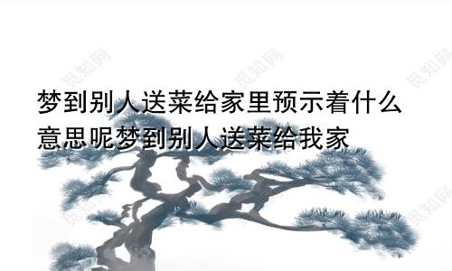 梦到别人送菜给家里预示着什么意思呢梦到别人送菜给我家