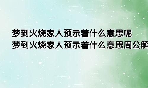 梦到火烧家人预示着什么意思呢梦到火烧家人预示着什么意思周公解梦