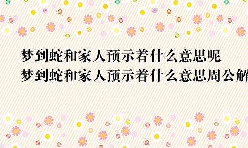 梦到蛇和家人预示着什么意思呢梦到蛇和家人预示着什么意思周公解梦