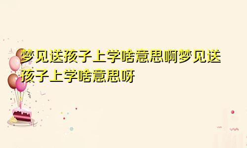 梦见送孩子上学啥意思啊梦见送孩子上学啥意思呀