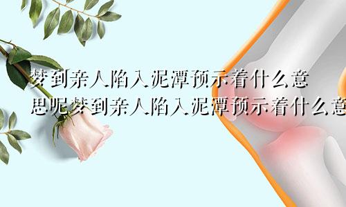 梦到亲人陷入泥潭预示着什么意思呢梦到亲人陷入泥潭预示着什么意思周公解梦