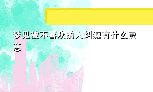 梦见被不喜欢的人纠缠有什么寓意