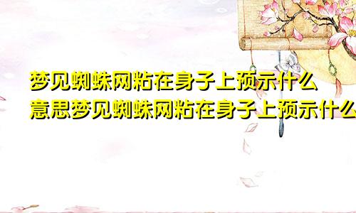 梦见蜘蛛网粘在身子上预示什么意思梦见蜘蛛网粘在身子上预示什么呢