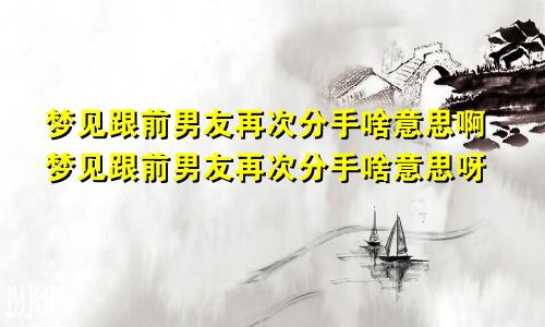 梦见跟前男友再次分手啥意思啊梦见跟前男友再次分手啥意思呀