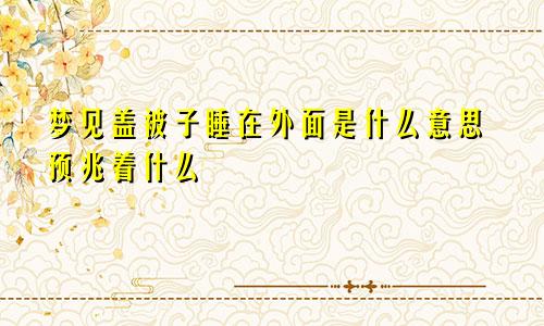 梦见盖被子睡在外面是什么意思预兆着什么