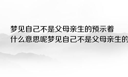 梦见自己不是父母亲生的预示着什么意思呢梦见自己不是父母亲生的预示着什么意思呀