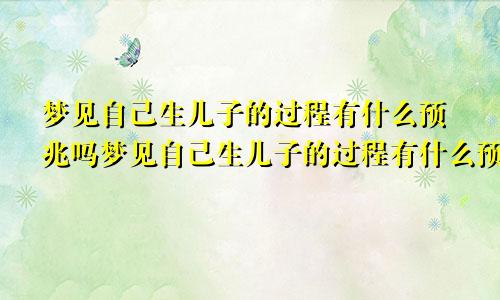 梦见自己生儿子的过程有什么预兆吗梦见自己生儿子的过程有什么预兆嘛