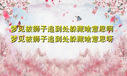 梦见被狮子追到处躲藏啥意思啊梦见被狮子追到处躲藏啥意思呀