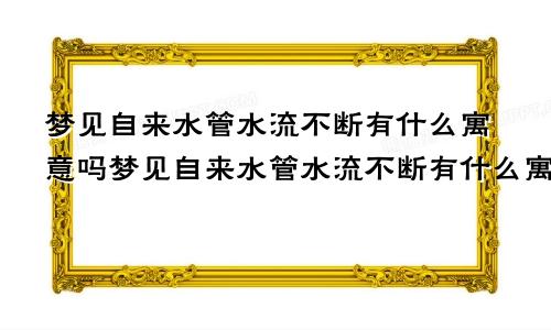 梦见自来水管水流不断有什么寓意吗梦见自来水管水流不断有什么寓意嘛