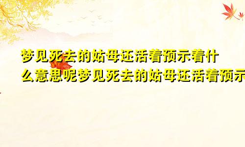 梦见死去的姑母还活着预示着什么意思呢梦见死去的姑母还活着预示着什么意思呀