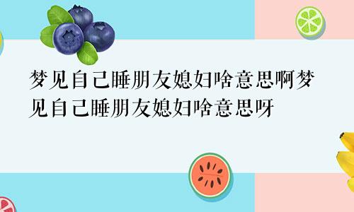 梦见自己睡朋友媳妇啥意思啊梦见自己睡朋友媳妇啥意思呀