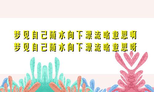 梦见自己随水向下漂流啥意思啊梦见自己随水向下漂流啥意思呀