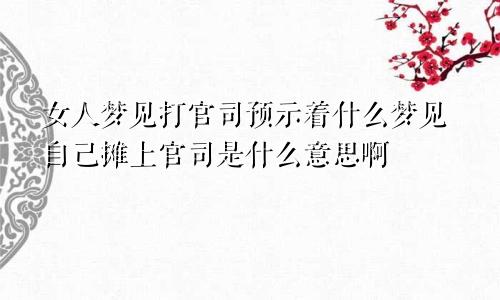 女人梦见打官司预示着什么梦见自己摊上官司是什么意思啊