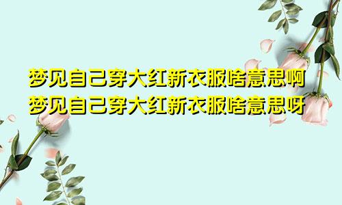 梦见自己穿大红新衣服啥意思啊梦见自己穿大红新衣服啥意思呀