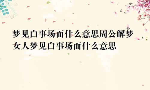 梦见白事场面什么意思周公解梦女人梦见白事场面什么意思