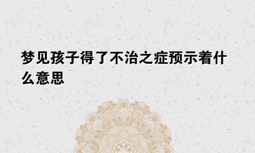 梦见孩子得了不治之症预示着什么意思