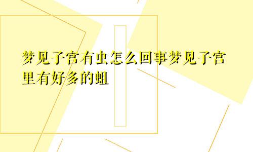 梦见子宫有虫怎么回事梦见子宫里有好多的蛆