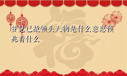 梦见已故领头人物是什么意思预兆着什么