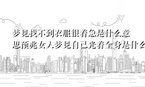 梦见找不到衣服很着急是什么意思预兆女人梦见自己光着全身是什么意思