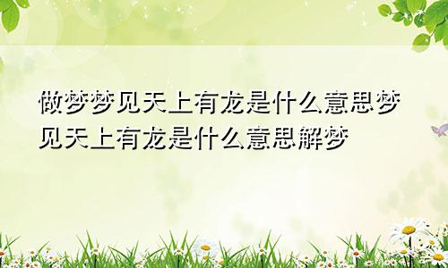 做梦梦见天上有龙是什么意思梦见天上有龙是什么意思解梦