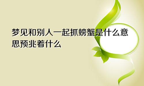 梦见和别人一起抓螃蟹是什么意思预兆着什么