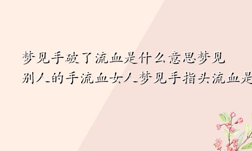 梦见手破了流血是什么意思梦见别人的手流血女人梦见手指头流血是什么预兆