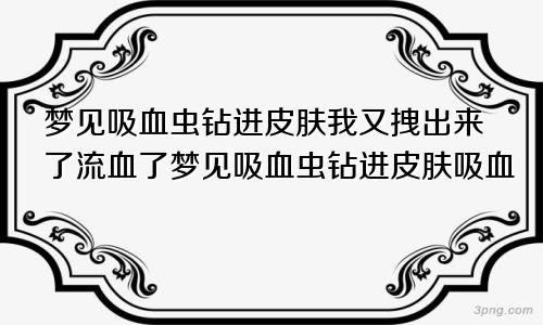 梦见吸血虫钻进皮肤我又拽出来了流血了梦见吸血虫钻进皮肤吸血