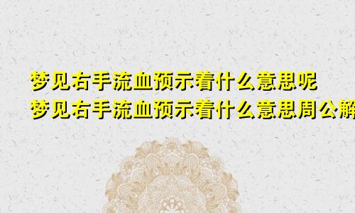 梦见右手流血预示着什么意思呢梦见右手流血预示着什么意思周公解梦