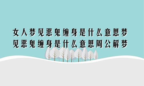 女人梦见恶鬼缠身是什么意思梦见恶鬼缠身是什么意思周公解梦