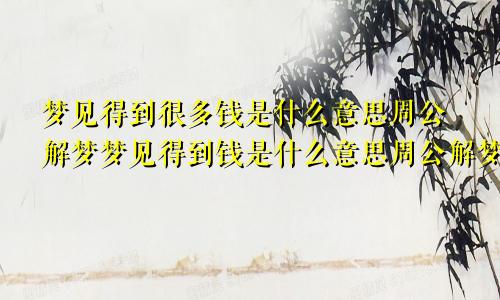 梦见得到很多钱是什么意思周公解梦梦见得到钱是什么意思周公解梦