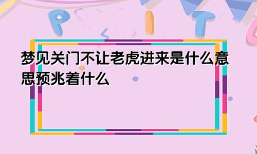 梦见关门不让老虎进来是什么意思预兆着什么