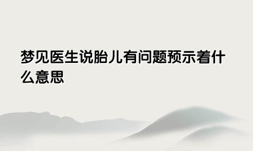 梦见医生说胎儿有问题预示着什么意思