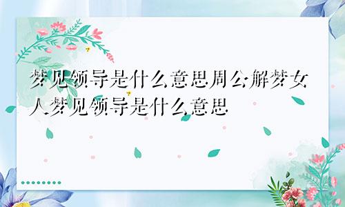 梦见领导是什么意思周公解梦女人梦见领导是什么意思