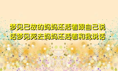 梦见已故的妈妈还活着跟自己说话梦见死去妈妈还活着和我说话