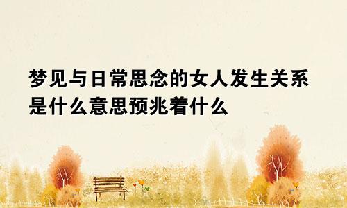 梦见与日常思念的女人发生关系是什么意思预兆着什么