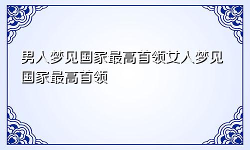 男人梦见国家最高首领女人梦见国家最高首领