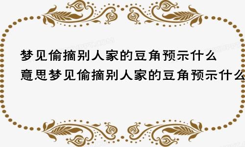 梦见偷摘别人家的豆角预示什么意思梦见偷摘别人家的豆角预示什么呢