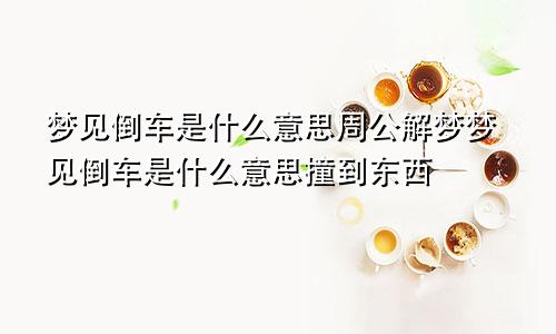 梦见倒车是什么意思周公解梦梦见倒车是什么意思撞到东西