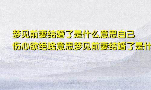 梦见前妻结婚了是什么意思自己伤心欲绝啥意思梦见前妻结婚了是什么意思周公解梦